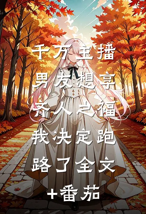 千万主播男友想享齐人之福，我决定跑路了全文+番茄