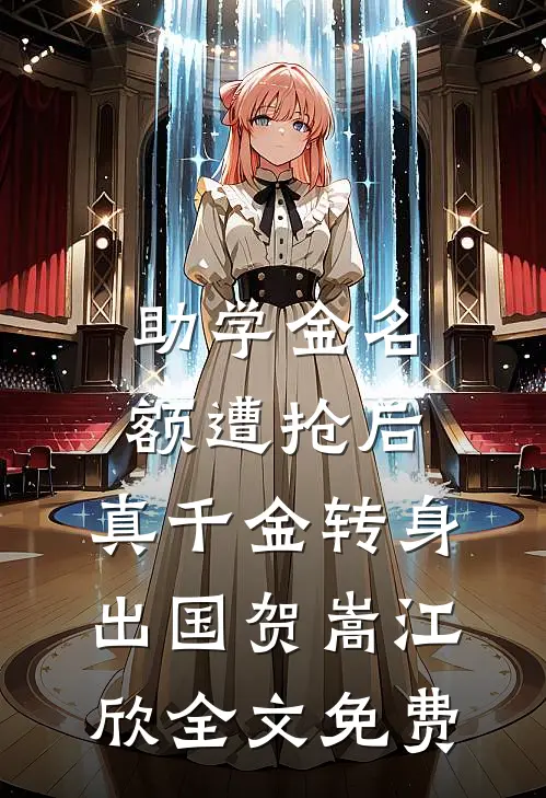 助学金名额遭抢后，真千金转身出国贺嵩江欣全文免费