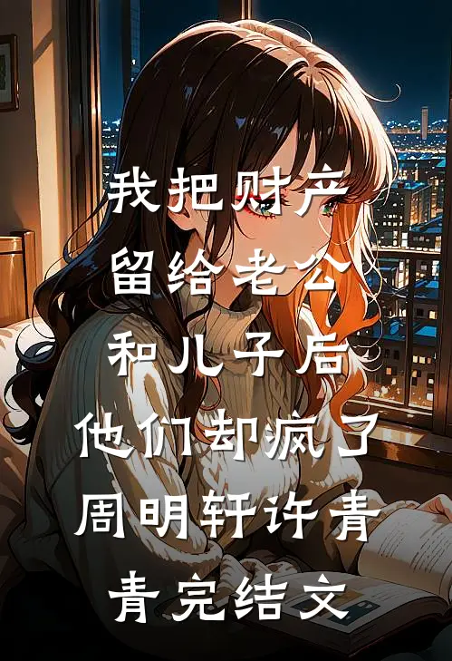我把财产留给老公和儿子后，他们却疯了周明轩许青青完结文