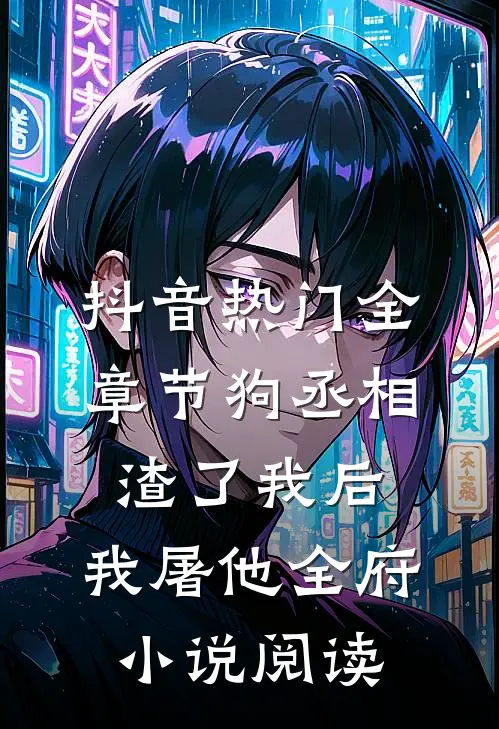 抖音热门全章节_狗丞相渣了我后，我屠他全府小说阅读