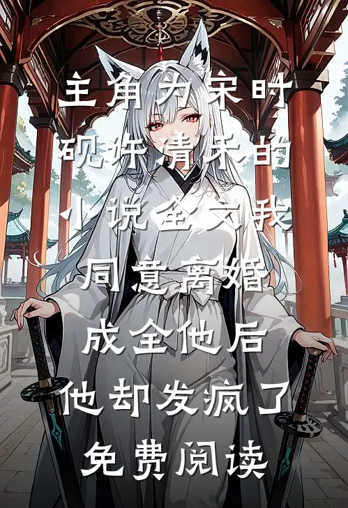 主角为宋时砚许清禾的小说全文我同意离婚成全他后，他却发疯了免费阅读