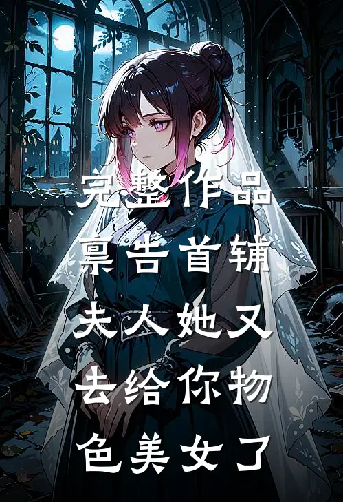 完整作品禀告首辅，夫人她又去给你物色美女了