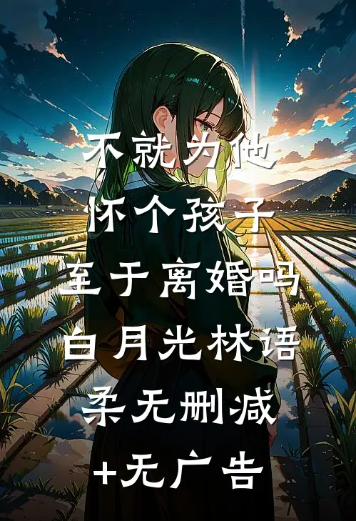 不就为他怀个孩子，至于离婚吗白月光林语柔无删减+无广告