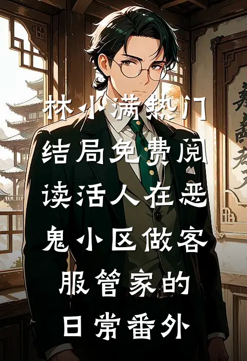 林小满热门结局免费阅读活人在恶鬼小区做客服管家的日常番外