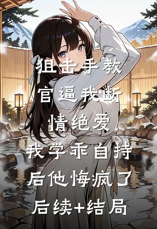 狙击手教官逼我断情绝爱，我学乖自持后他悔疯了后续+结局