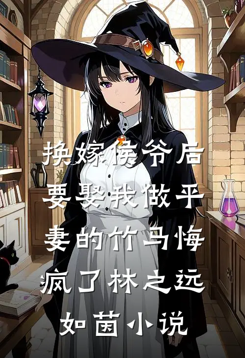换嫁侯爷后，要娶我做平妻的竹马悔疯了林之远如茵小说