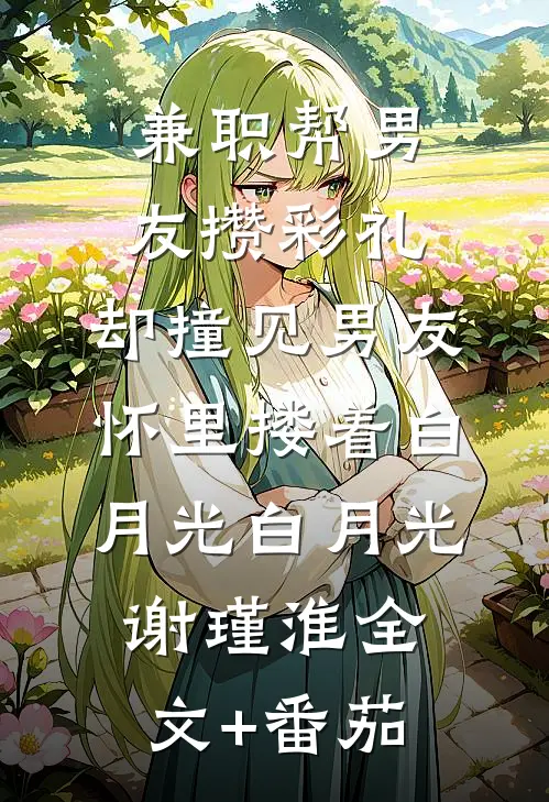 兼职帮男友攒彩礼，却撞见男友怀里搂着白月光白月光谢瑾淮全文+番茄
