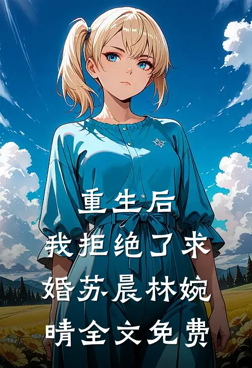 重生后，我拒绝了求婚苏晨林婉晴全文免费