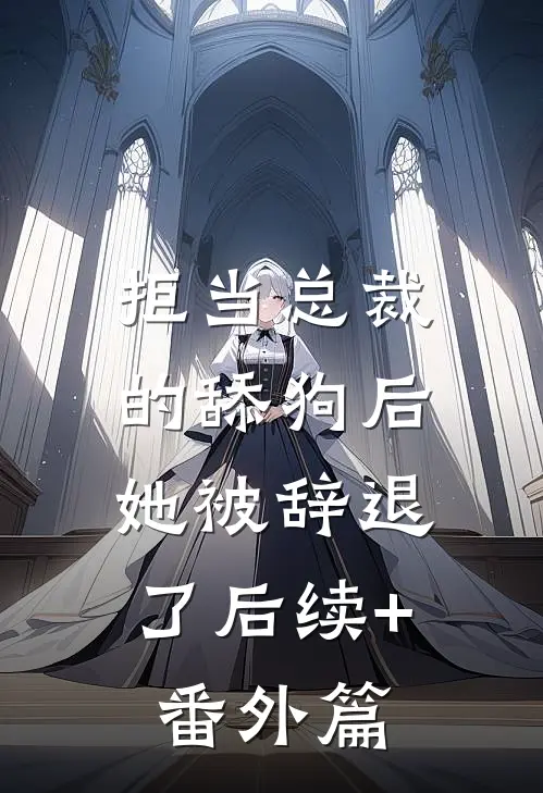 拒当总裁的舔狗后，她被辞退了后续+番外篇