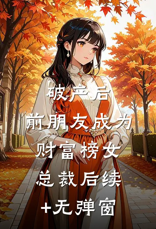 破产后，前朋友成为财富榜女总裁后续+无弹窗