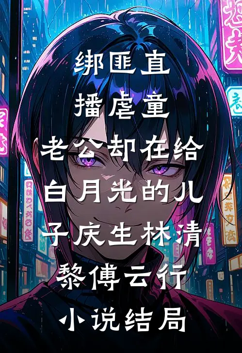 绑匪直播虐童，老公却在给白月光的儿子庆生林清黎傅云行小说结局