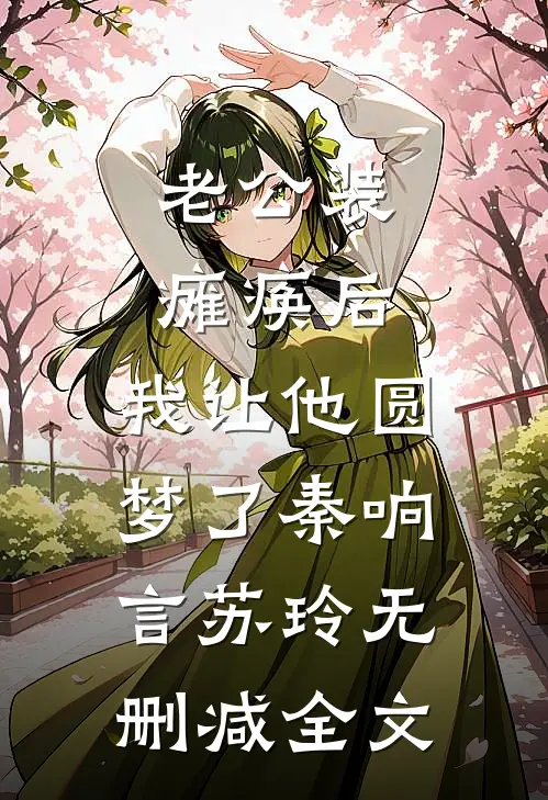 老公装瘫痪后，我让他圆梦了秦响言苏玲无删减全文