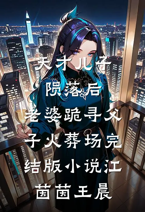 天才儿子陨落后，老婆跪寻父子火葬场完结版小说江茵茵王晨