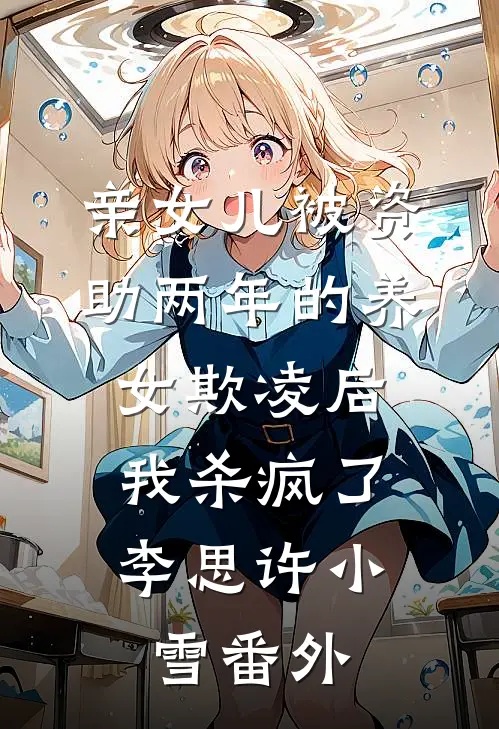 亲女儿被资助两年的养女欺凌后，我杀疯了李思许小雪番外