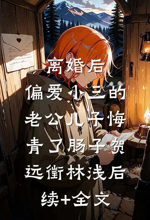 离婚后，偏爱小三的老公儿子悔青了肠子贺远徵林浅后续+全文