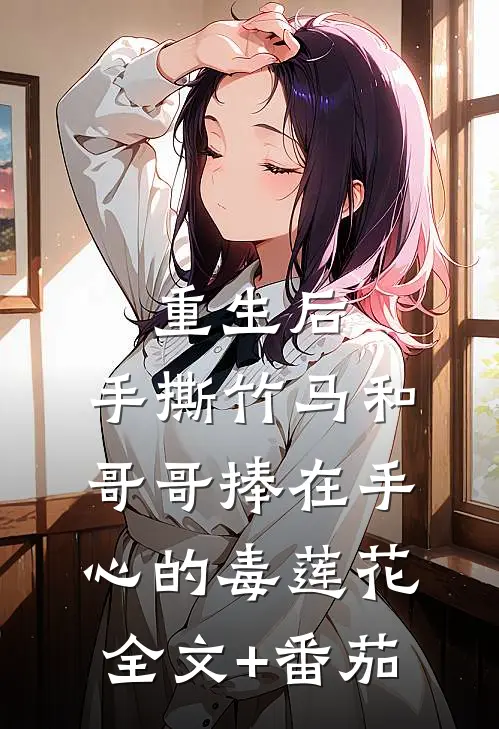 重生后，手撕竹马和哥哥捧在手心的毒莲花全文+番茄