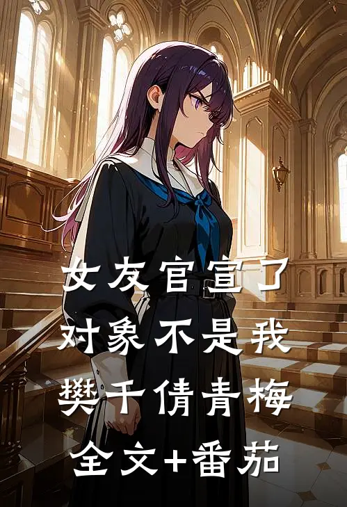 女友官宣了，对象不是我樊千倩青梅全文+番茄