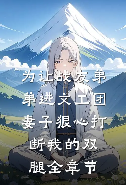 为让战友弟弟进文工团，妻子狠心打断我的双腿全章节