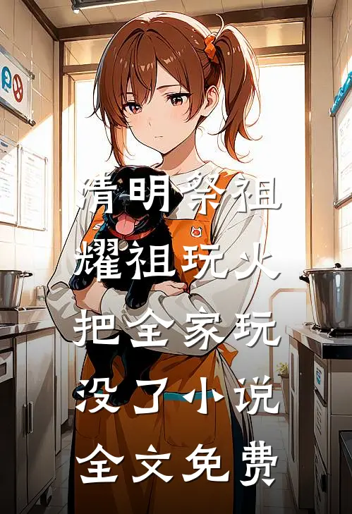 清明祭祖，耀祖玩火把全家玩没了小说全文免费