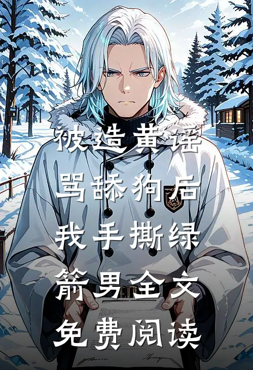 被造黄谣骂舔狗后，我手撕绿箭男全文免费阅读