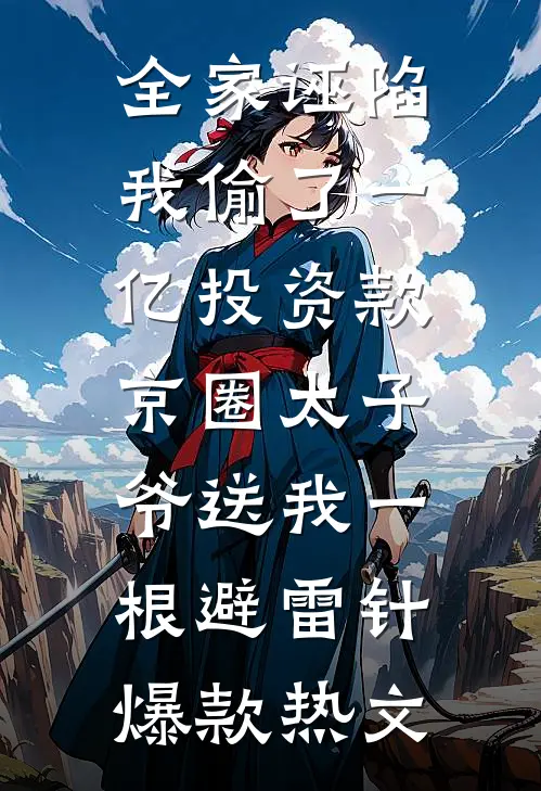 全家诬陷我偷了一亿投资款，京圈太子爷送我一根避雷针爆款热文