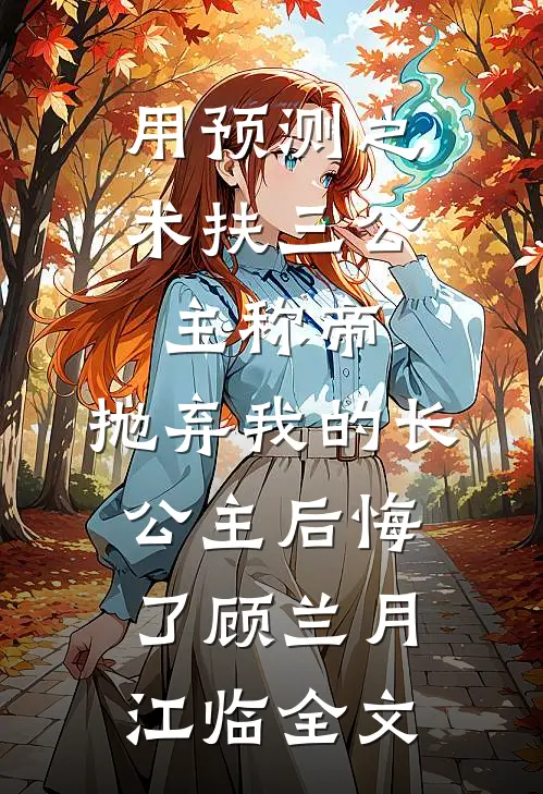用预测之术扶三公主称帝，抛弃我的长公主后悔了顾兰月江临全文