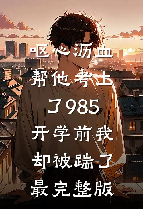 呕心沥血帮他考上了985，开学前我却被踹了最完整版