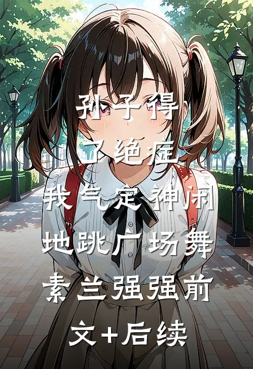 孙子得了绝症，我气定神闲地跳广场舞素兰强强前文+后续