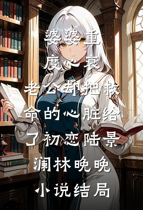 婆婆重度心衰，老公却把救命的心脏给了初恋陆景澜林晚晚小说结局