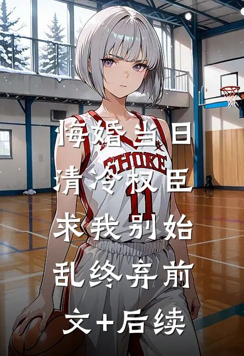 悔婚当日，清冷权臣求我别始乱终弃前文+后续