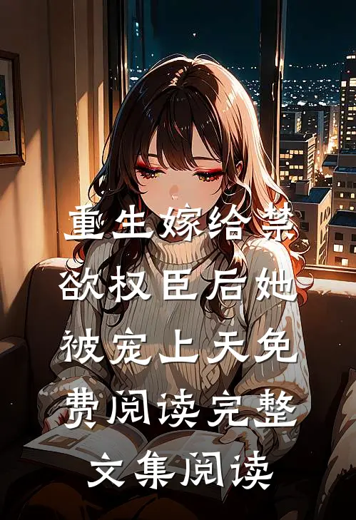重生嫁给禁欲权臣后她被宠上天免费阅读完整文集阅读