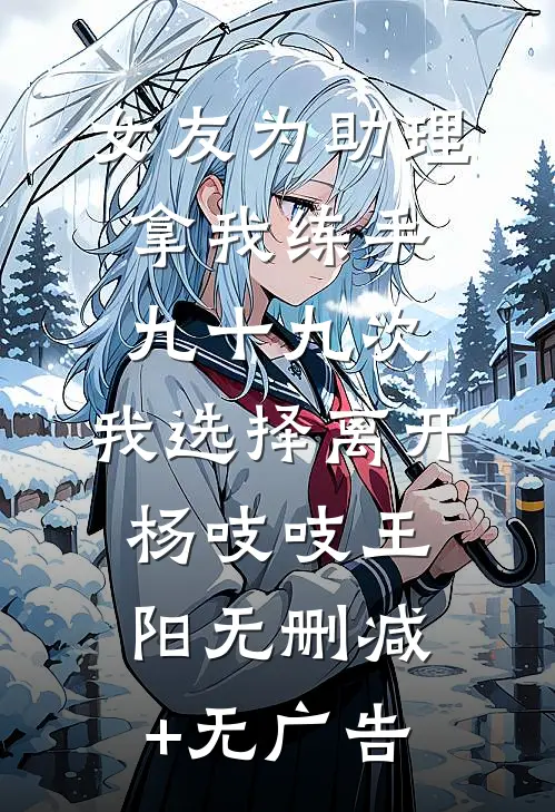 女友为助理拿我练手九十九次，我选择离开杨吱吱王阳无删减+无广告