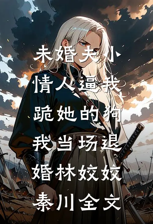 未婚夫小情人逼我跪她的狗，我当场退婚林姣姣秦川全文