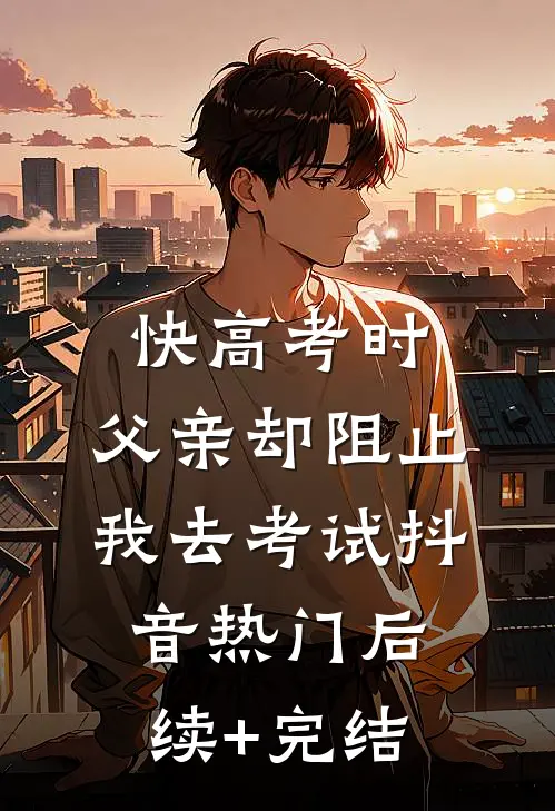 快高考时，父亲却阻止我去考试抖音热门后续+完结