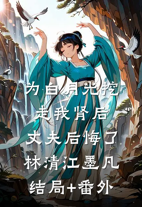 为白月光挖走我肾后，丈夫后悔了林清江墨凡结局+番外
