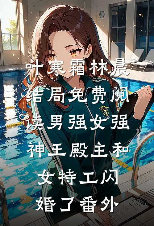叶寒霜林晨结局免费阅读男强女强：神王殿主和女特工闪婚了番外