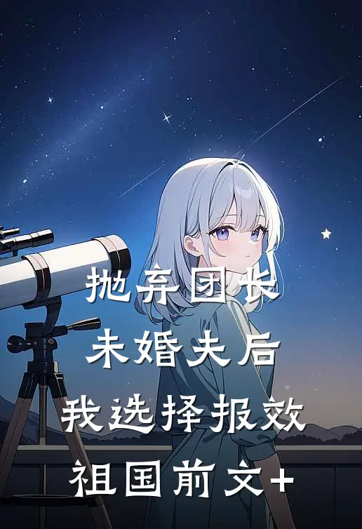 抛弃团长未婚夫后，我选择报效祖国前文+