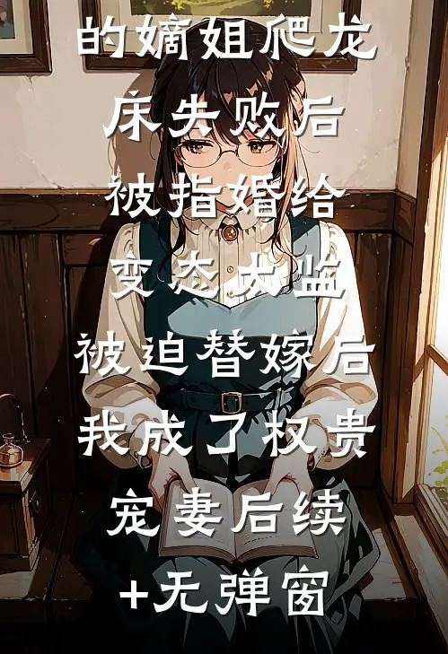 爱攀附权贵的嫡姐爬龙床失败后被指婚给变态太监，被迫替嫁后，我成了权贵宠妻后续+无弹窗