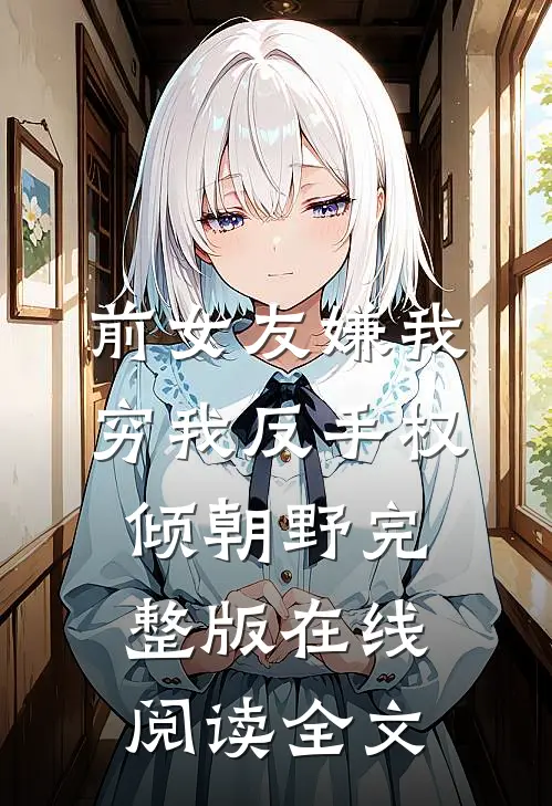 前女友嫌我穷我反手权倾朝野完整版在线阅读全文