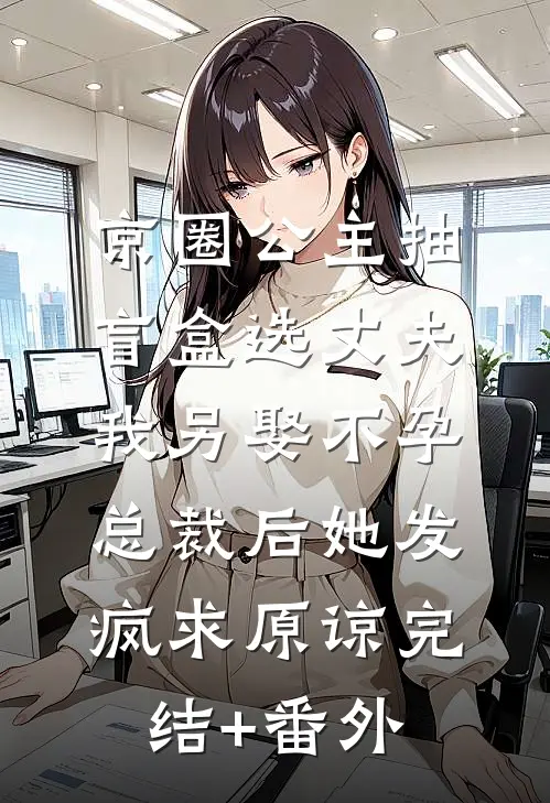 京圈公主抽盲盒选丈夫，我另娶不孕总裁后她发疯求原谅完结+番外