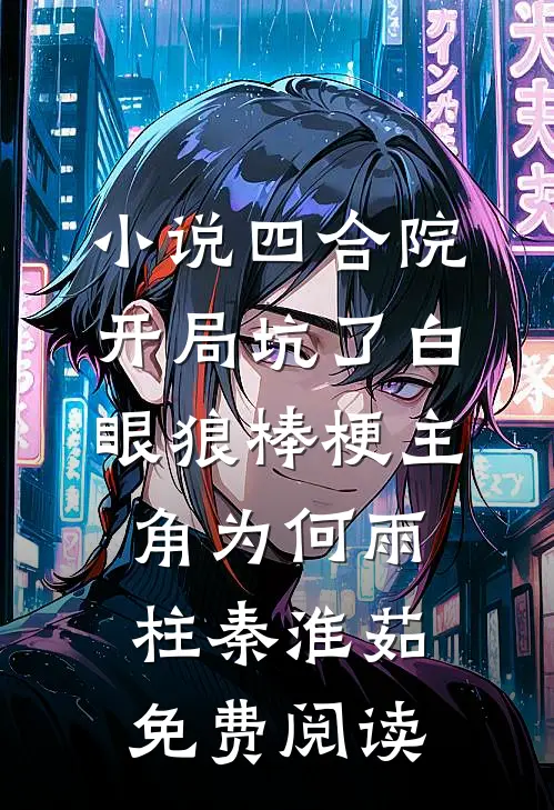 小说四合院：开局坑了白眼狼棒梗主角为何雨柱秦淮茹免费阅读