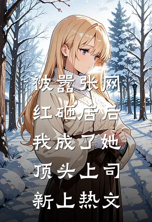 被嚣张网红砸店后，我成了她顶头上司新上热文