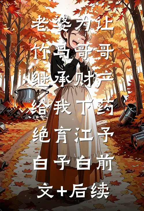 老婆为让竹马哥哥继承财产，给我下药绝育江予白予白前文+后续