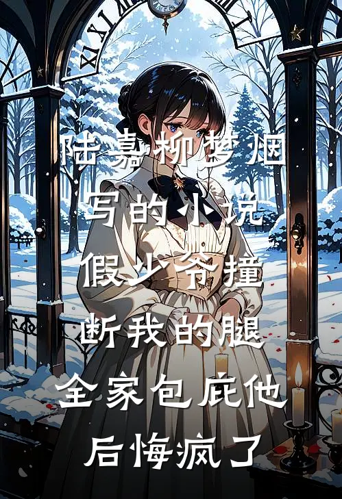 陆嘉柳梦烟写的小说假少爷撞断我的腿，全家包庇他后悔疯了