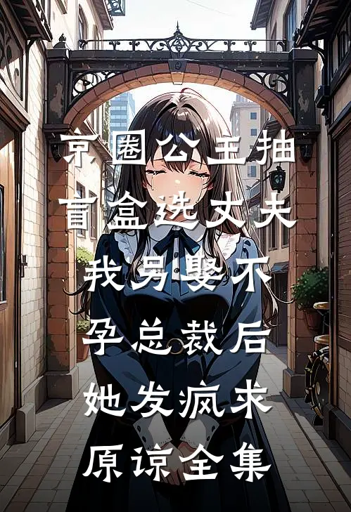 京圈公主抽盲盒选丈夫，我另娶不孕总裁后她发疯求原谅全集