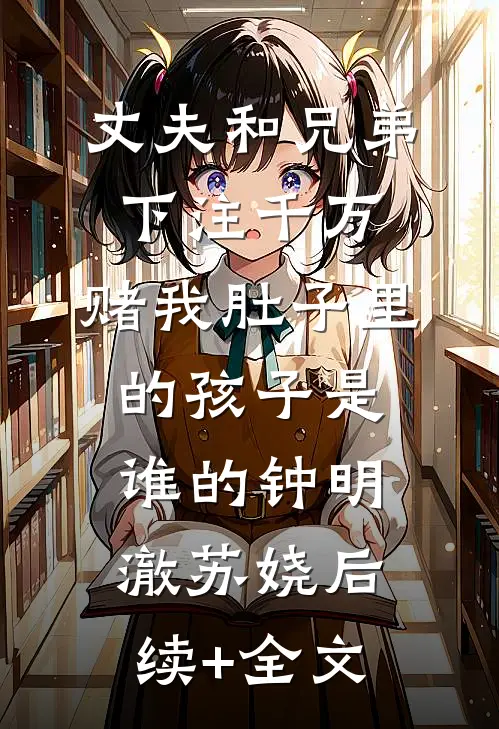 丈夫和兄弟下注千万，赌我肚子里的孩子是谁的钟明澈苏娆后续+全文