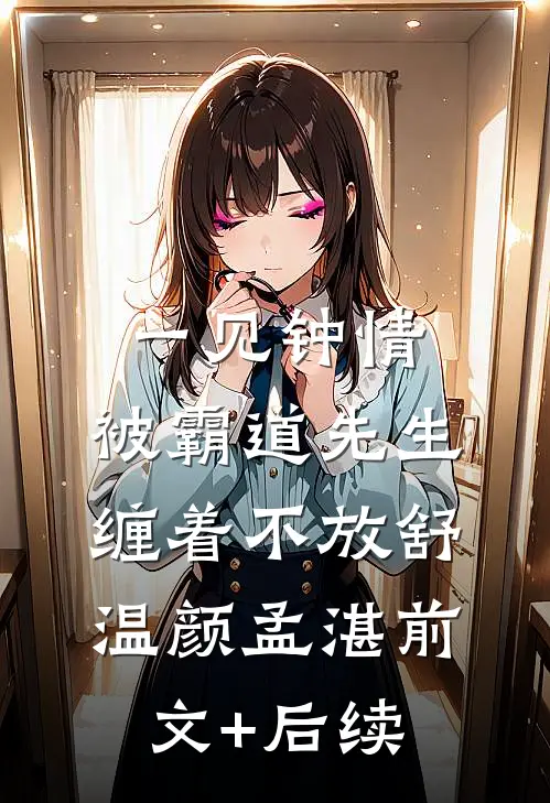 一见钟情，被霸道先生缠着不放舒温颜孟湛前文+后续