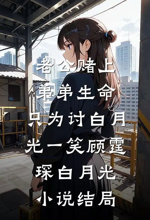 老公赌上弟弟生命，只为讨白月光一笑顾霆琛白月光小说结局