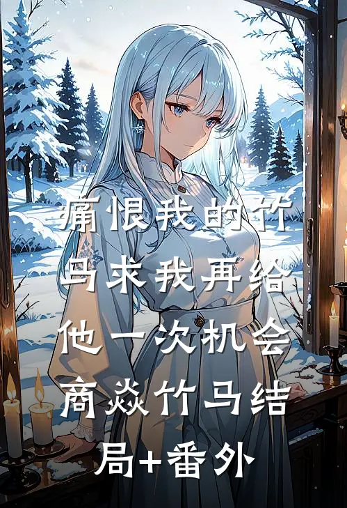 痛恨我的竹马求我再给他一次机会商焱竹马结局+番外