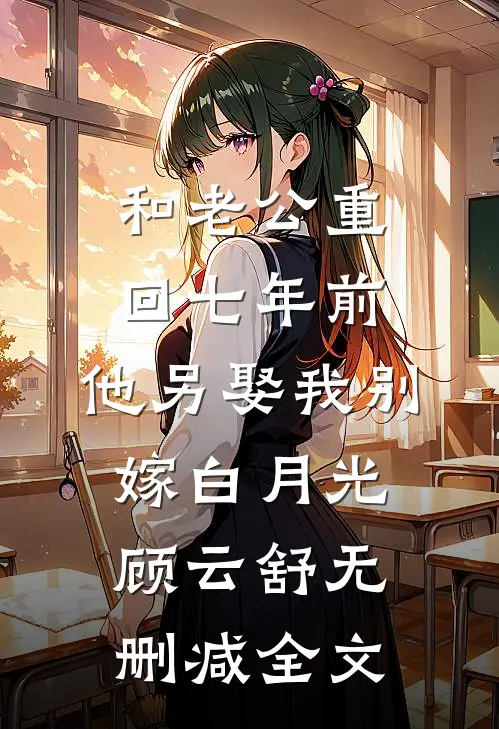和老公重回七年前，他另娶我别嫁白月光顾云舒无删减全文